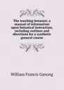 The teaching botanist; a manual of information upon botanical instruction, including outlines and directions for a synthetic general course - William Francis Ganong