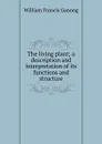 The living plant; a description and interpretation of its functions and structure - William Francis Ganong