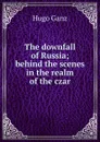 The downfall of Russia; behind the scenes in the realm of the czar - Hugo Ganz