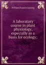 A laboratory course in plant physiology, especially as a basis for ecology; - William Francis Ganong