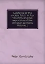 A defence of the ancient faith: in four volumes, or a full exposition of the christian sermons Volume 1 - Peter Gandolphy