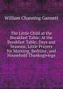 The Little Child at the Breakfast Table: At the Breakfast Table; Days and Seasons; Little Prayers for Morning, Bedtime, and Household Thanksgivings - William Channing Gannett