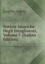 Notizie Istoriche Degli Intagliatori, Volume 7 (Italian Edition) - Luigi De Angelis