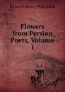 Flowers from Persian Poets, Volume 1 - Edward Henry Whinfield