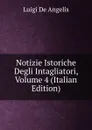 Notizie Istoriche Degli Intagliatori, Volume 4 (Italian Edition) - Luigi De Angelis