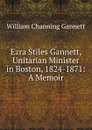 Ezra Stiles Gannett, Unitarian Minister in Boston, 1824-1871: A Memoir - William Channing Gannett