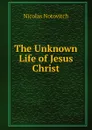 The Unknown Life of Jesus Christ - Nicolas Notovitch