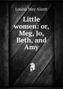 Little women: or, Meg, Jo, Beth, and Amy - Alcott Louisa May
