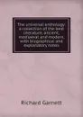 The universal anthology: a collection of the best literature, ancient, mediaeval and modern, with biographical and explanatory notes - Garnett Richard