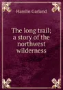 The long trail; a story of the northwest wilderness - Hamlin Garland