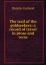 The trail of the goldseekers; a record of travel in prose and verse - Hamlin Garland