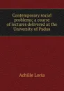 Contemporary social problems; a course of lectures delivered at the University of Padua - Achille Loria