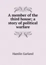 A member of the third house; a story of political warfare - Hamlin Garland