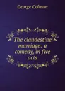 The clandestine marriage: a comedy, in five acts - Colman George