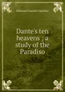 Dante.s ten heavens ; a study of the Paradiso - Edmund Garratt Gardner