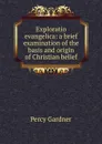 Exploratio evangelica: a brief examination of the basis and origin of Christian belief - Gardner Percy