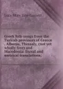 Greek folk-songs from the Turkish provinces of Greece . Albania, Thessaly, (not yet wholly free) and Macedonia: literal and metrical translations; - Lucy Mary Jane Garnett