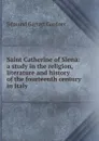 Saint Catherine of Siena: a study in the religion, literature and history of the fourteenth century in Italy - Edmund Garratt Gardner