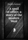 A spoil of office; a story of the modern West - Hamlin Garland