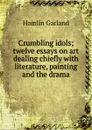Crumbling idols; twelve essays on art dealing chiefly with literature, painting and the drama - Hamlin Garland