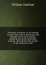 The music of nature, or, An attempt to prove that what is passionate and pleasing in the art of singing, speaking, and performing upon musical . derived from the sounds of the animated world - William Gardiner