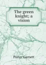 The green knight; a vision - Porter Garnett