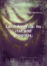 Latin America: its rise and progress; - Francisco García Calderón