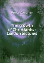 The growth of Christianity; London lectures - Gardner Percy