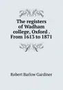 The registers of Wadham college, Oxford . From 1613 to 1871 - Robert Barlow Gardiner