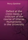 Oxford at the cross roads: a criticism of the course of litterae Humaniores in the University - Gardner Percy