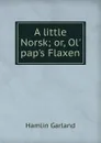 A little Norsk; or, Ol. pap.s Flaxen - Hamlin Garland