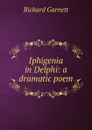 Iphigenia in Delphi: a dramatic poem. - Garnett Richard