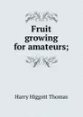 Fruit growing for amateurs; - Harry Higgott Thomas