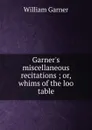 Garner.s miscellaneous recitations ; or, whims of the loo table - William Garner