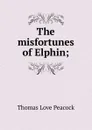 The misfortunes of Elphin; - Peacock Thomas Love
