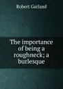 The importance of being a roughneck; a burlesque - Robert Garland