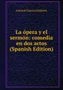 La opera y el sermon: comedia en dos actos (Spanish Edition) - Antonio García Gutiérrez