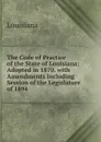 The Code of Practice of the State of Louisiana: Adopted in 1870. with Amendments Including Session of the Legislature of 1894 - Louisiana