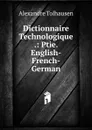 Dictionnaire Technologique .: Ptie. English-French-German - Alexandre Tolhausen