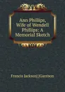 Ann Phillips, Wife of Wendell Phillips: A Memorial Sketch - Francis Jackson] [Garrison