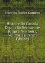 Histoire Du Canada Depuis Sa Decouverte Jusqu.a Nos Jours, Volume 2 (French Edition) - François-Xavier Garneau