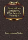 . International Exhibition, 1876: Reports, Volume 8 - Francis Amasa Walker