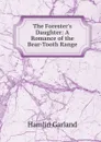 The Forester.s Daughter: A Romance of the Bear-Tooth Range - Hamlin Garland
