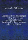 Dictionnaire Technologique .: Redige D.apres Les Meilleurs Ouvrages Speciaux Des Trois Langues . (French Edition) - Alexandre Tolhausen