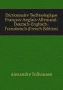 Dictionnaire Technologique Francais-Anglais-Allemand: Deutsch-Englisch-Franzosisch (French Edition) - Alexandre Tolhausen