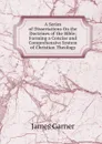 A Series of Dissertations On the Doctrines of the Bible; Forming a Concise and Comprehensive System of Christian Theology - James Garner