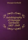 Autobiography of Giuseppe Garibaldi: 1807-1849 - Giuseppe Garibaldi