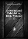 International Exhibition, 1876, Volume 10 - Francis Amasa Walker