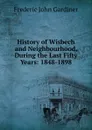 History of Wisbech and Neighbourhood, During the Last Fifty Years: 1848-1898 - Frederic John Gardiner