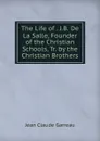 The Life of . J.B. De La Salle, Founder of the Christian Schools, Tr. by the Christian Brothers - Jean Claude Garreau